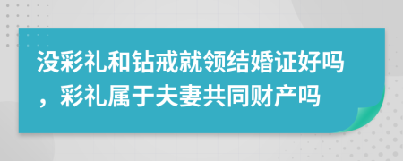 沒(méi)彩禮和鉆戒就領(lǐng)結(jié)婚證好嗎，彩禮屬于夫妻共同財(cái)產(chǎn)嗎
