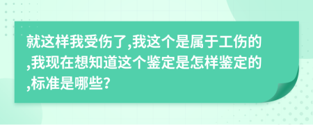 就這樣我受傷了,我這個是屬于工傷的,我現(xiàn)在想知道這個鑒定是怎樣鑒定的,標(biāo)準(zhǔn)是哪些？