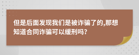但是后面發(fā)現(xiàn)我們是被詐騙了的,那想知道合同詐騙可以緩刑嗎？