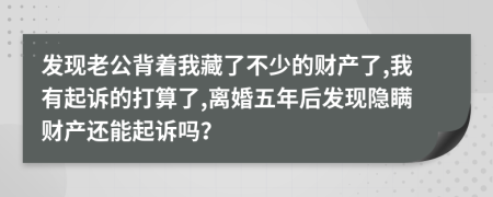 發(fā)現(xiàn)老公背著我藏了不少的財(cái)產(chǎn)了,我有起訴的打算了,離婚五年后發(fā)現(xiàn)隱瞞財(cái)產(chǎn)還能起訴嗎？