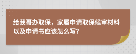 給我哥辦取保，家屬申請取保候?qū)彶牧弦约吧暾垥鴳?yīng)該怎么寫？