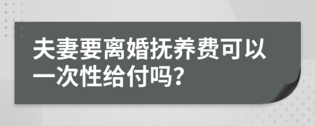 夫妻要離婚撫養(yǎng)費可以一次性給付嗎？