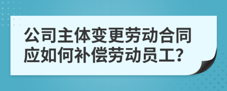 公司主體變更勞動(dòng)合同應(yīng)如何補(bǔ)償勞動(dòng)員工？
