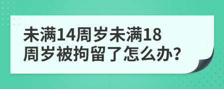 未滿14周歲未滿18周歲被拘留了怎么辦？