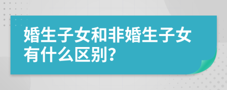 婚生子女和非婚生子女有什么區(qū)別？