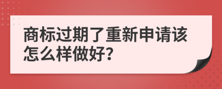 商標過期了重新申請該怎么樣做好?