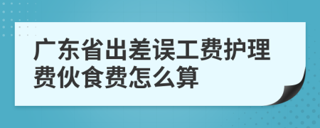 廣東省出差誤工費(fèi)護(hù)理費(fèi)伙食費(fèi)怎么算