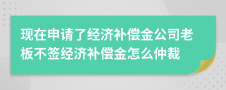 現(xiàn)在申請了經(jīng)濟補償金公司老板不簽經(jīng)濟補償金怎么仲裁