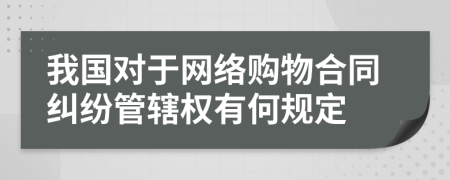 我國對于網(wǎng)絡(luò)購物合同糾紛管轄權(quán)有何規(guī)定