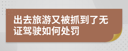 出去旅游又被抓到了無證駕駛?cè)绾翁幜P