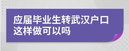 應屆畢業(yè)生轉(zhuǎn)武漢戶口這樣做可以嗎