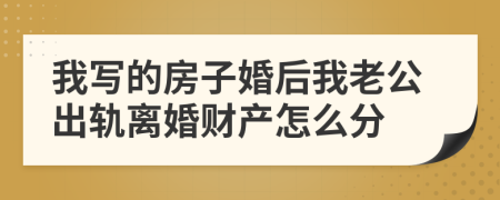 我寫的房子婚后我老公出軌離婚財產(chǎn)怎么分