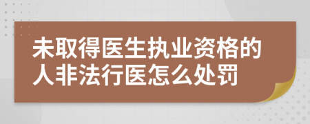 未取得醫(yī)生執(zhí)業(yè)資格的人非法行醫(yī)怎么處罰