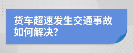 貨車超速發(fā)生交通事故如何解決？