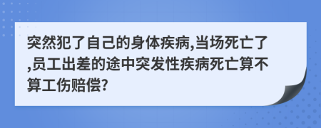 突然犯了自己的身體疾病,當場死亡了,員工出差的途中突發(fā)性疾病死亡算不算工傷賠償?