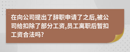 在向公司提出了辭職申請(qǐng)了之后,被公司給扣除了部分工資,員工離職后暫扣工資合法嗎?