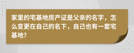 家里的宅基地房產(chǎn)證是父親的名字，怎么變更在自己的名下，自己也有一套宅基地?