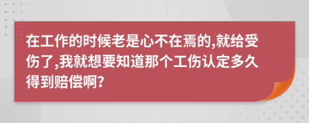 在工作的時候老是心不在焉的,就給受傷了,我就想要知道那個工傷認(rèn)定多久得到賠償?。?>
                </a>
            </div>
            <div   id=