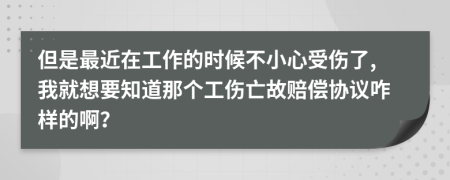 但是最近在工作的時(shí)候不小心受傷了,我就想要知道那個(gè)工傷亡故賠償協(xié)議咋樣的??？