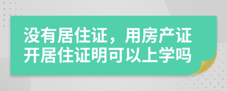 沒有居住證，用房產(chǎn)證開居住證明可以上學(xué)嗎