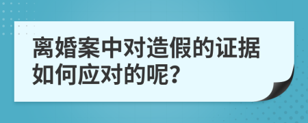 離婚案中對造假的證據(jù)如何應(yīng)對的呢？