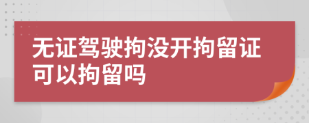無(wú)證駕駛拘沒(méi)開(kāi)拘留證可以拘留嗎