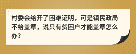 村委會(huì)給開了困難證明，可是鎮(zhèn)民政局不給蓋章，說只有貧困戶才能蓋章怎么辦?