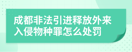 成都非法引進(jìn)釋放外來入侵物種罪怎么處罰