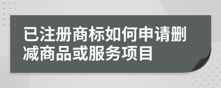 已注冊商標如何申請刪減商品或服務項目