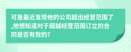 可是最近發(fā)現(xiàn)他的公司超出經(jīng)營(yíng)范圍了,他想知道對(duì)于超越經(jīng)營(yíng)范圍訂立的合同是否有效的？