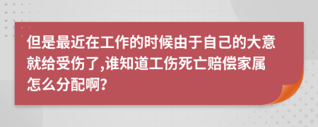 但是最近在工作的時(shí)候由于自己的大意就給受傷了,誰知道工傷死亡賠償家屬怎么分配??？