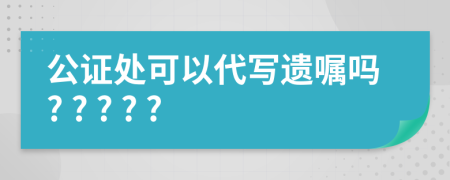 公證處可以代寫遺囑嗎? ? ? ? ?
