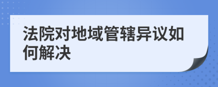法院對(duì)地域管轄異議如何解決