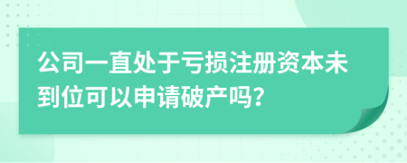 公司一直處于虧損注冊(cè)資本未到位可以申請(qǐng)破產(chǎn)嗎？