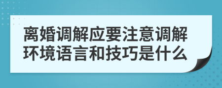 離婚調(diào)解應(yīng)要注意調(diào)解環(huán)境語言和技巧是什么
