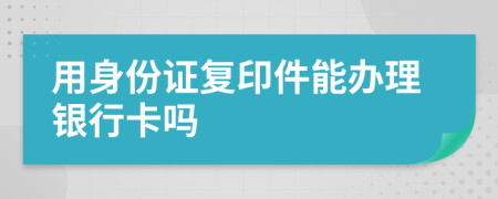用身份證復(fù)印件能辦理銀行卡嗎