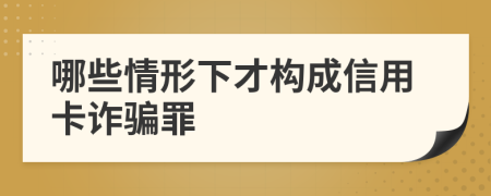 哪些情形下才構成信用卡詐騙罪