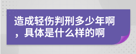 造成輕傷判刑多少年啊，具體是什么樣的啊