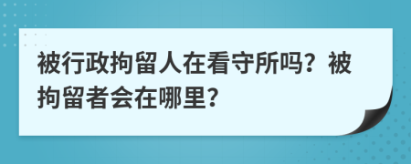 被行政拘留人在看守所嗎？被拘留者會(huì)在哪里？