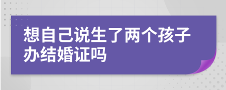 想自己說(shuō)生了兩個(gè)孩子辦結(jié)婚證嗎