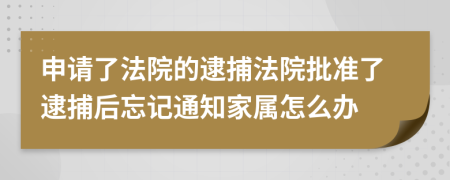 申請了法院的逮捕法院批準(zhǔn)了逮捕后忘記通知家屬怎么辦