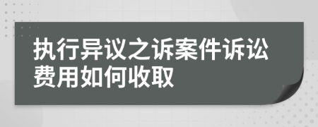 執(zhí)行異議之訴案件訴訟費用如何收取