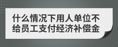 什么情況下用人單位不給員工支付經(jīng)濟(jì)補(bǔ)償金