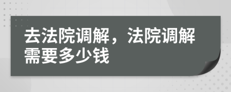 去法院調(diào)解，法院調(diào)解需要多少錢