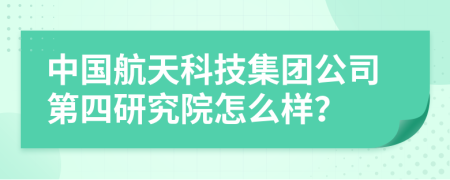 中國航天科技集團(tuán)公司第四研究院怎么樣？