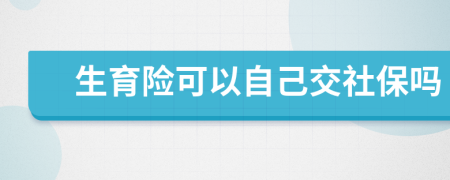 生育險(xiǎn)可以自己交社保嗎
