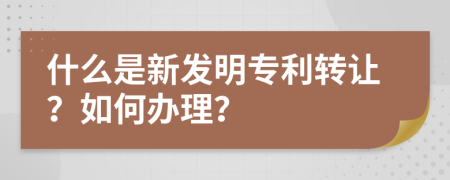 什么是新發(fā)明專利轉(zhuǎn)讓？如何辦理？