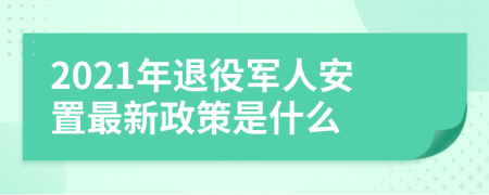 2021年退役軍人安置最新政策是什么
