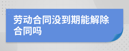 勞動(dòng)合同沒(méi)到期能解除合同嗎
