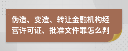 偽造、變?cè)?、轉(zhuǎn)讓金融機(jī)構(gòu)經(jīng)營(yíng)許可證、批準(zhǔn)文件罪怎么判